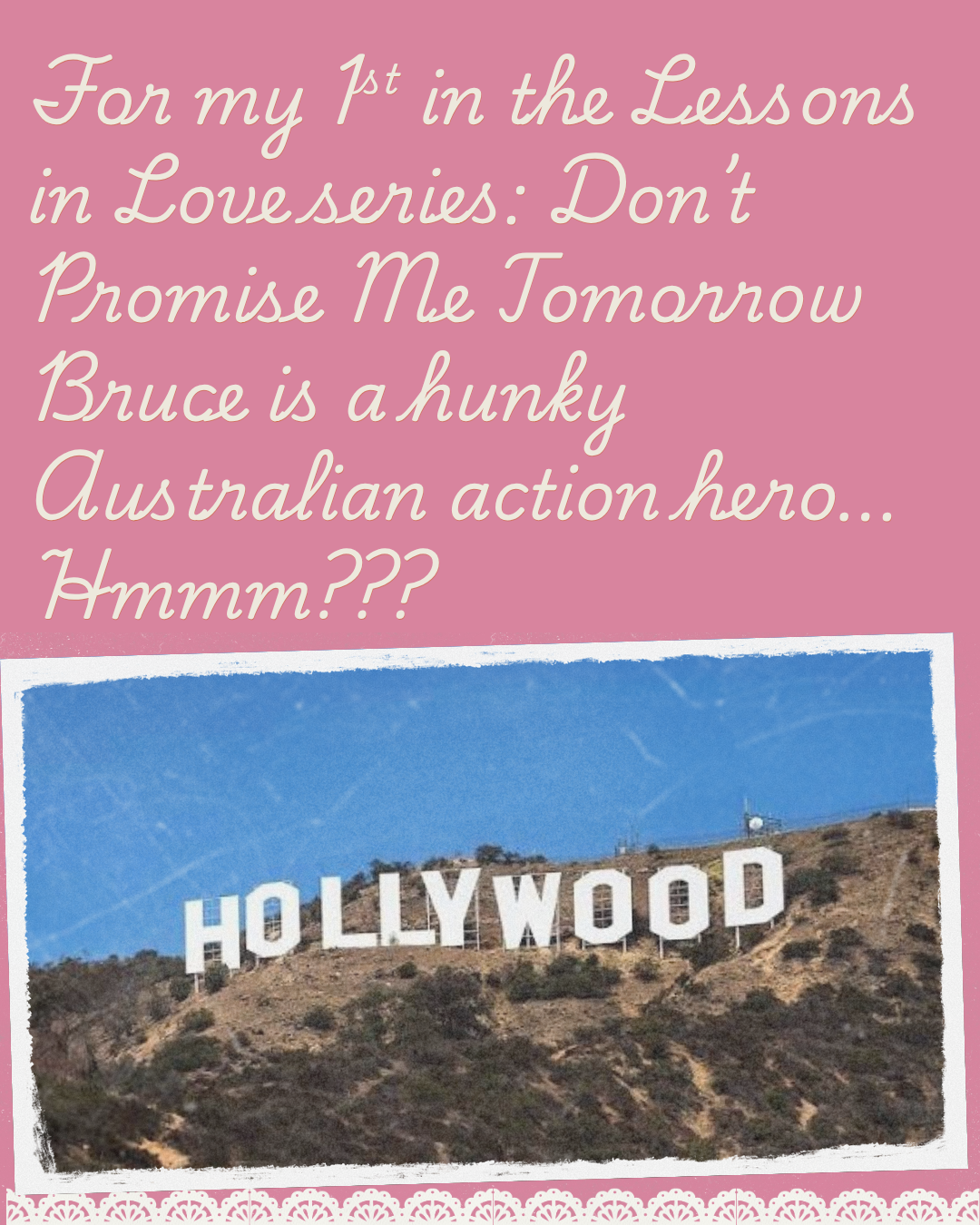 Pink Hollywood-themed graphic reading: For my 1st in the Lessons in Love series: Don't Promise Me Tomorrow — Bruce is a hunky Australian action hero… Hmmm???